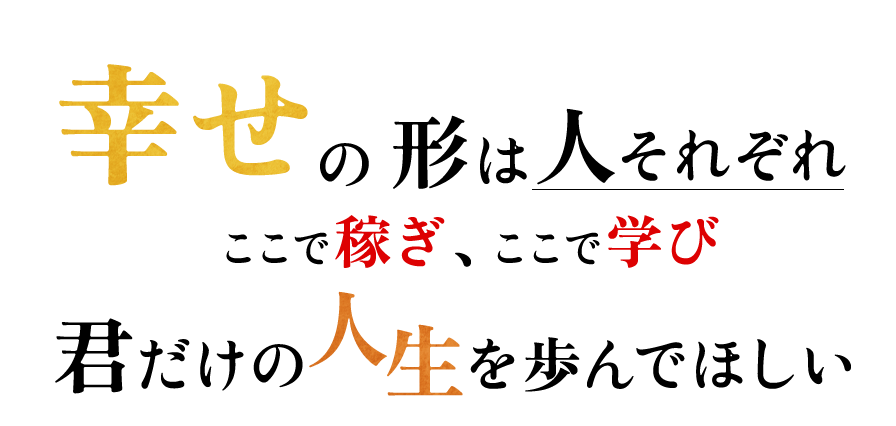 幸せの形は、人それぞれここで稼ぎ、ここで学び君だけの人生を歩んでほしい