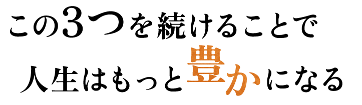 この3つを続けることで人生はもっと豊かになる