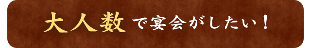 大人数で宴会がしたい！