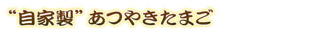 “自家製”あつやきたまご