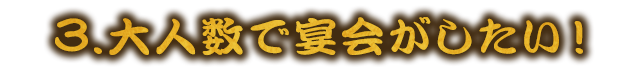 大人数で宴会がしたい
